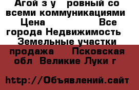  Агой з/у 5 ровный со всеми коммуникациями › Цена ­ 3 500 000 - Все города Недвижимость » Земельные участки продажа   . Псковская обл.,Великие Луки г.